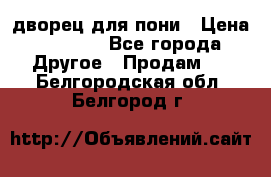 дворец для пони › Цена ­ 2 500 - Все города Другое » Продам   . Белгородская обл.,Белгород г.